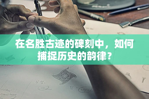 在名胜古迹的碑刻中，如何捕捉历史的韵律？