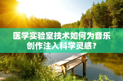 医学实验室技术如何为音乐创作注入科学灵感？