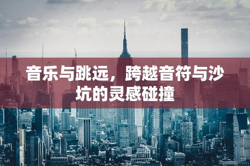 音乐与跳远，跨越音符与沙坑的灵感碰撞