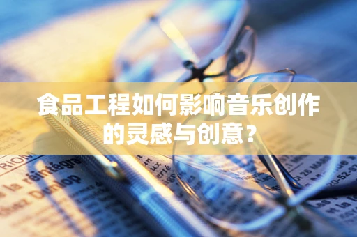 食品工程如何影响音乐创作的灵感与创意？