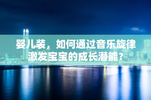 婴儿装，如何通过音乐旋律激发宝宝的成长潜能？