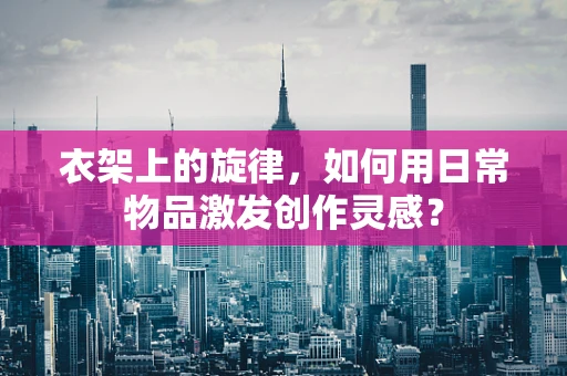 衣架上的旋律，如何用日常物品激发创作灵感？