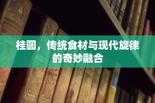 桂圆，传统食材与现代旋律的奇妙融合