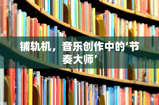 铺轨机，音乐创作中的‘节奏大师’