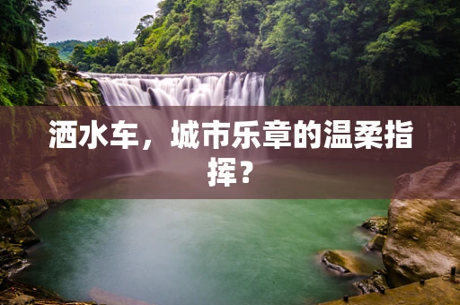 洒水车，城市乐章的温柔指挥？