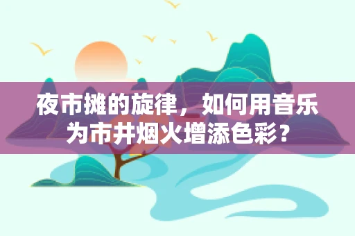夜市摊的旋律，如何用音乐为市井烟火增添色彩？