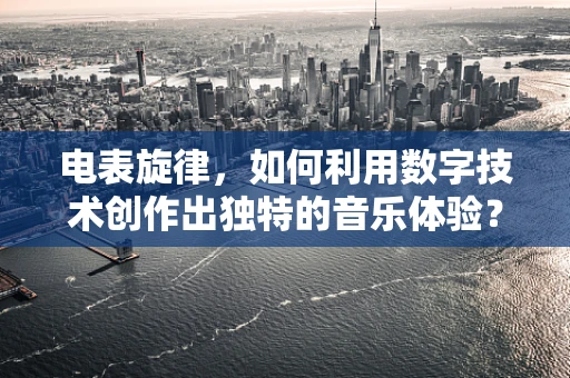 电表旋律，如何利用数字技术创作出独特的音乐体验？
