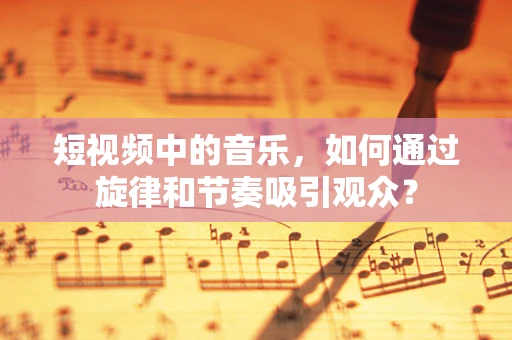 短视频中的音乐，如何通过旋律和节奏吸引观众？