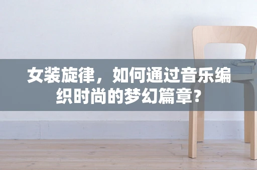 女装旋律，如何通过音乐编织时尚的梦幻篇章？