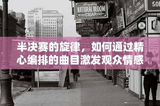 半决赛的旋律，如何通过精心编排的曲目激发观众情感？