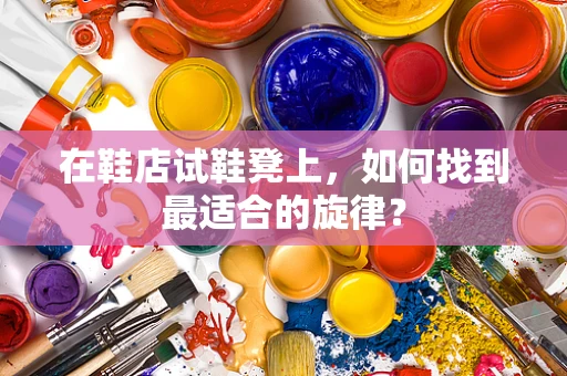 在鞋店试鞋凳上，如何找到最适合的旋律？