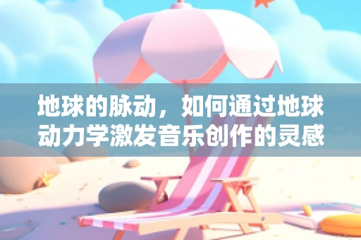 地球的脉动，如何通过地球动力学激发音乐创作的灵感？