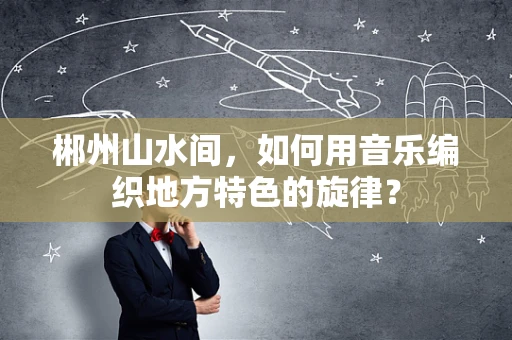 郴州山水间，如何用音乐编织地方特色的旋律？