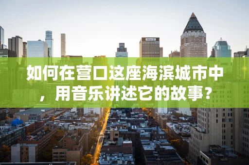 如何在营口这座海滨城市中，用音乐讲述它的故事？