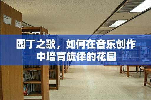 园丁之歌，如何在音乐创作中培育旋律的花园