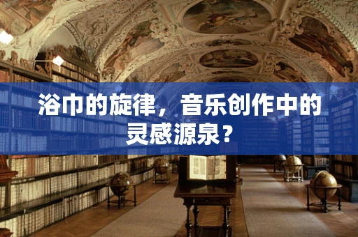 浴巾的旋律，音乐创作中的灵感源泉？