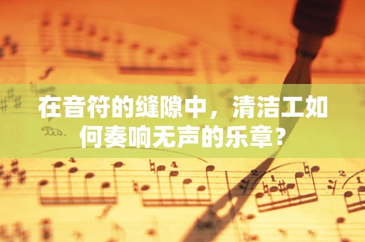 在音符的缝隙中，清洁工如何奏响无声的乐章？