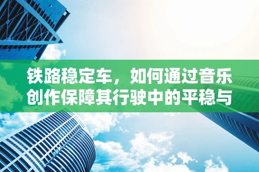 铁路稳定车，如何通过音乐创作保障其行驶中的平稳与安全？