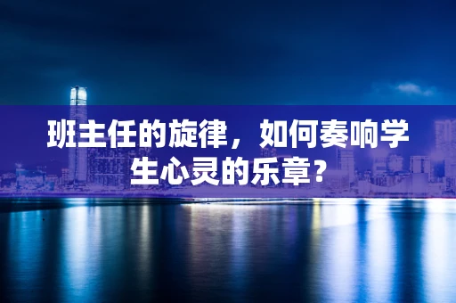 班主任的旋律，如何奏响学生心灵的乐章？