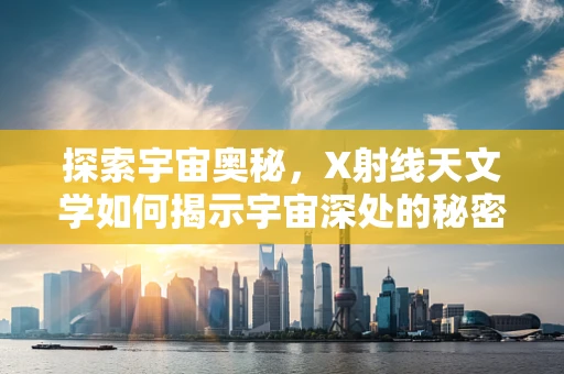 探索宇宙奥秘，X射线天文学如何揭示宇宙深处的秘密？