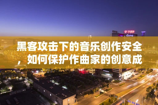黑客攻击下的音乐创作安全，如何保护作曲家的创意成果？