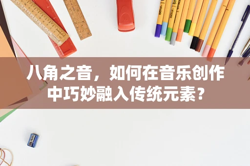 八角之音，如何在音乐创作中巧妙融入传统元素？