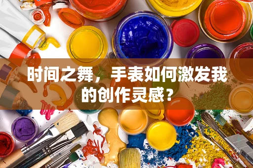 时间之舞，手表如何激发我的创作灵感？