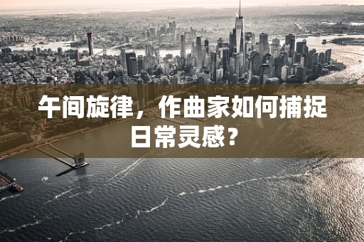 午间旋律，作曲家如何捕捉日常灵感？