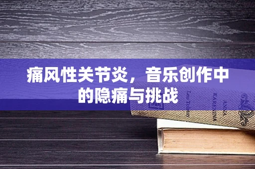 痛风性关节炎，音乐创作中的隐痛与挑战