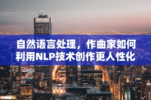 自然语言处理，作曲家如何利用NLP技术创作更人性化的音乐？