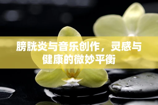 膀胱炎与音乐创作，灵感与健康的微妙平衡