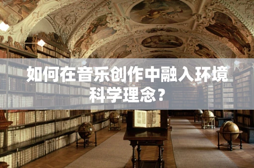 如何在音乐创作中融入环境科学理念？