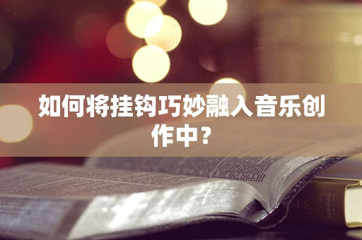 如何将挂钩巧妙融入音乐创作中？