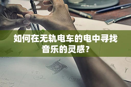 如何在无轨电车的电中寻找音乐的灵感？