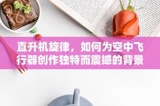 直升机旋律，如何为空中飞行器创作独特而震撼的背景音乐？
