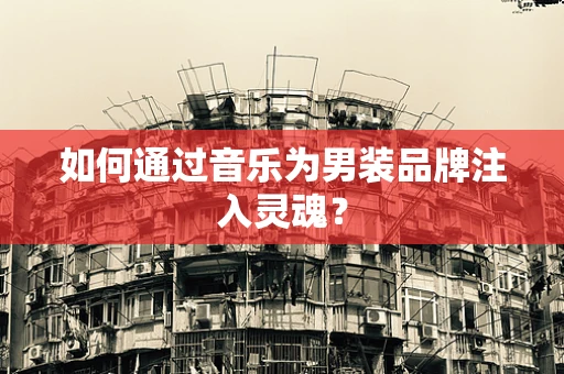如何通过音乐为男装品牌注入灵魂？
