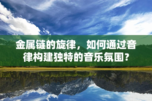 金属链的旋律，如何通过音律构建独特的音乐氛围？