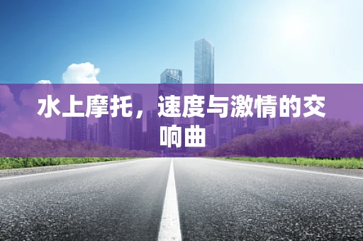 水上摩托，速度与激情的交响曲