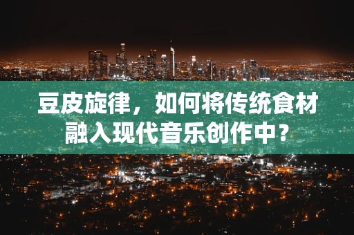 豆皮旋律，如何将传统食材融入现代音乐创作中？