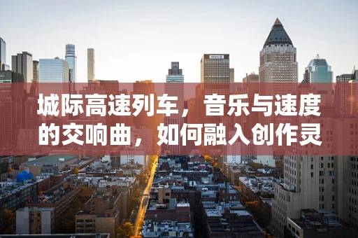 城际高速列车，音乐与速度的交响曲，如何融入创作灵感？