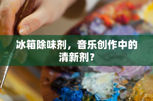 冰箱除味剂，音乐创作中的清新剂？
