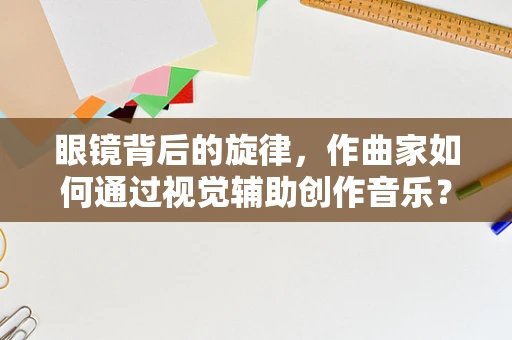 眼镜背后的旋律，作曲家如何通过视觉辅助创作音乐？