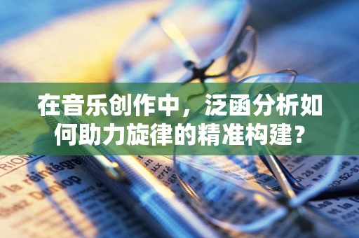 在音乐创作中，泛函分析如何助力旋律的精准构建？