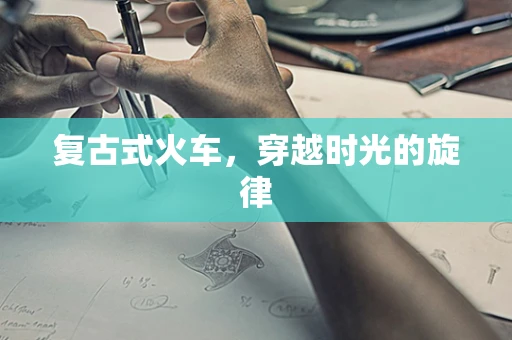 复古式火车，穿越时光的旋律