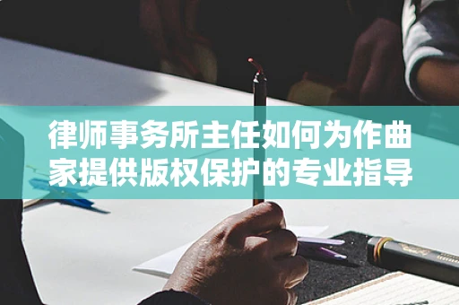 律师事务所主任如何为作曲家提供版权保护的专业指导？