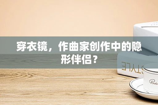穿衣镜，作曲家创作中的隐形伴侣？