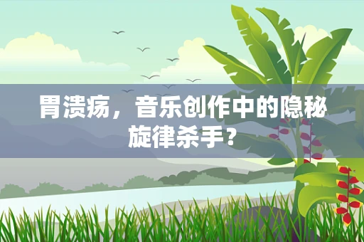 胃溃疡，音乐创作中的隐秘旋律杀手？