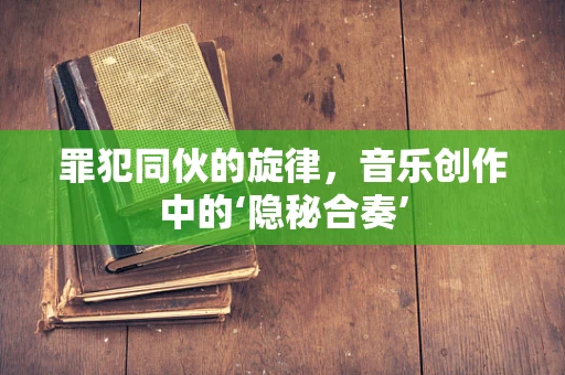 罪犯同伙的旋律，音乐创作中的‘隐秘合奏’