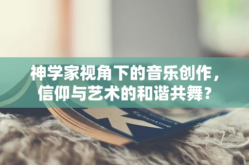 神学家视角下的音乐创作，信仰与艺术的和谐共舞？