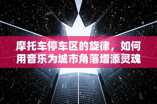 摩托车停车区的旋律，如何用音乐为城市角落增添灵魂？
